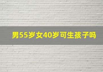 男55岁女40岁可生孩子吗