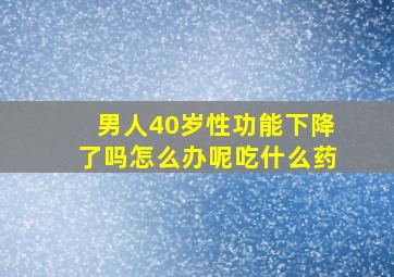 男人40岁性功能下降了吗怎么办呢吃什么药