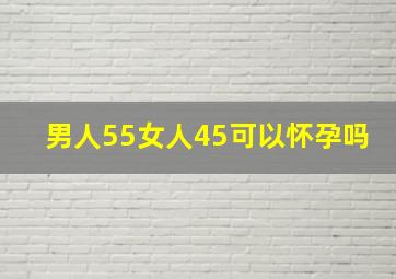 男人55女人45可以怀孕吗