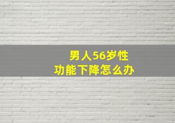 男人56岁性功能下降怎么办