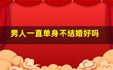 男人一直单身不结婚好吗