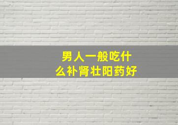 男人一般吃什么补肾壮阳药好