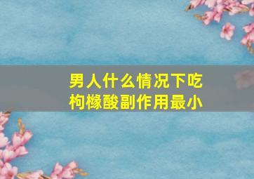 男人什么情况下吃枸橼酸副作用最小