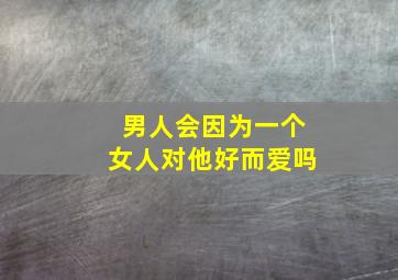 男人会因为一个女人对他好而爱吗