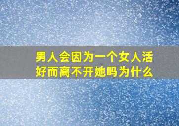 男人会因为一个女人活好而离不开她吗为什么