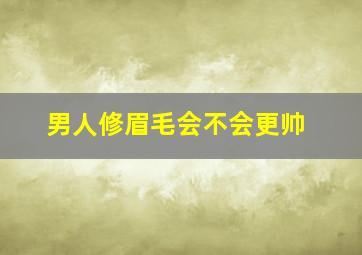 男人修眉毛会不会更帅