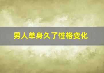 男人单身久了性格变化