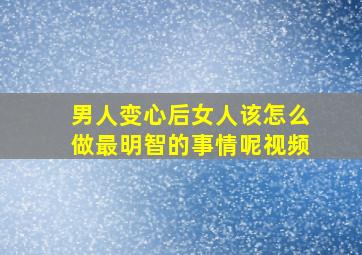 男人变心后女人该怎么做最明智的事情呢视频