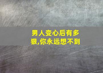 男人变心后有多狠,你永远想不到