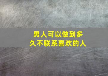 男人可以做到多久不联系喜欢的人