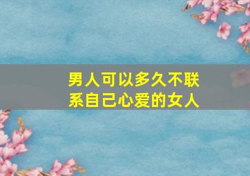 男人可以多久不联系自己心爱的女人