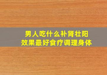 男人吃什么补肾壮阳效果最好食疗调理身体