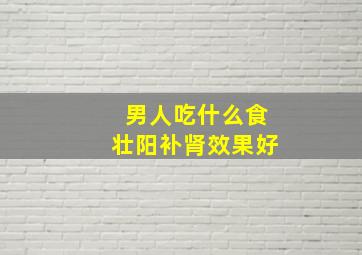 男人吃什么食壮阳补肾效果好