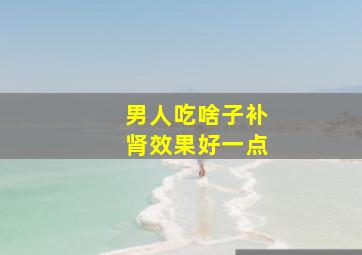 男人吃啥子补肾效果好一点