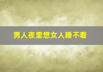 男人夜里想女人睡不着