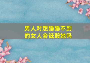 男人对想睡睡不到的女人会诋毁她吗