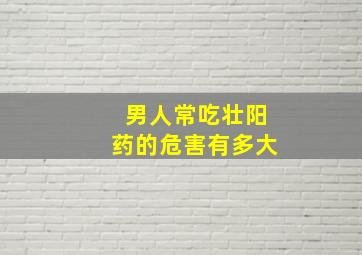 男人常吃壮阳药的危害有多大