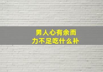 男人心有余而力不足吃什么补