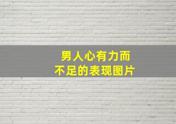 男人心有力而不足的表现图片