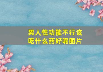 男人性功能不行该吃什么药好呢图片