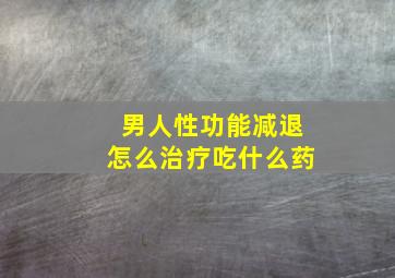 男人性功能减退怎么治疗吃什么药