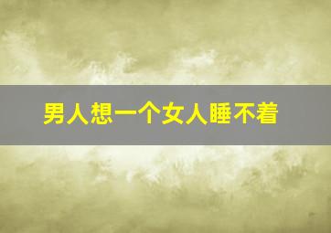 男人想一个女人睡不着