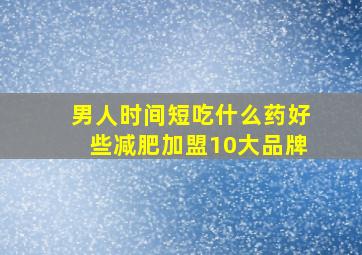 男人时间短吃什么药好些减肥加盟10大品牌