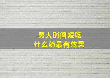 男人时间短吃什么药最有效果