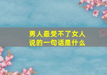 男人最受不了女人说的一句话是什么