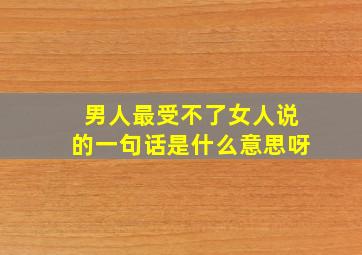 男人最受不了女人说的一句话是什么意思呀