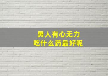 男人有心无力吃什么药最好呢