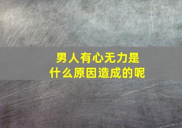 男人有心无力是什么原因造成的呢