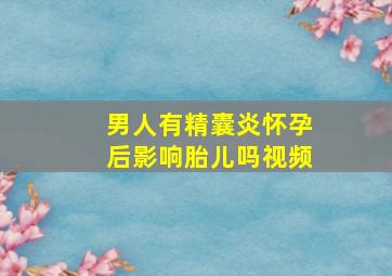 男人有精囊炎怀孕后影响胎儿吗视频