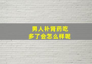 男人补肾药吃多了会怎么样呢