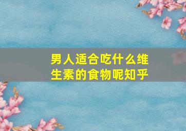 男人适合吃什么维生素的食物呢知乎