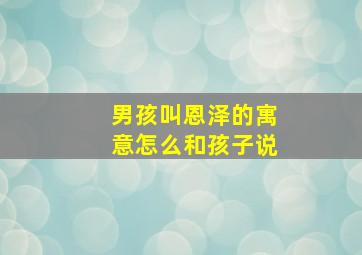 男孩叫恩泽的寓意怎么和孩子说