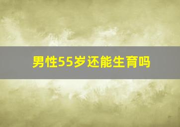 男性55岁还能生育吗