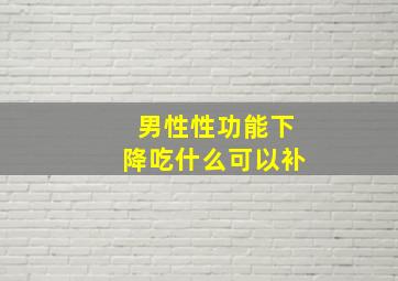 男性性功能下降吃什么可以补