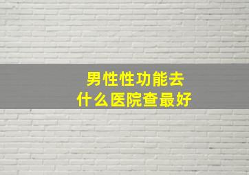 男性性功能去什么医院查最好