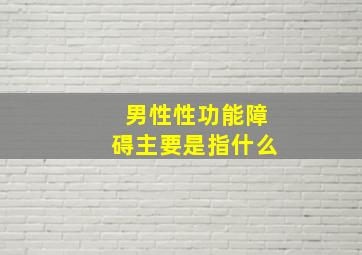 男性性功能障碍主要是指什么