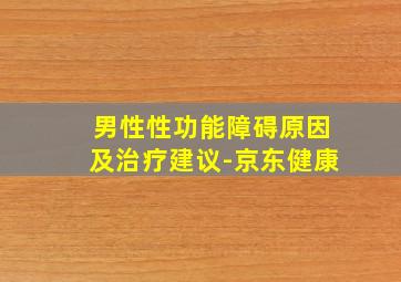 男性性功能障碍原因及治疗建议-京东健康