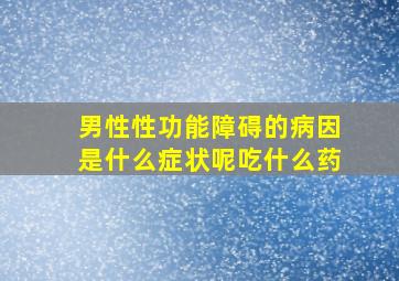 男性性功能障碍的病因是什么症状呢吃什么药