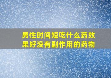 男性时间短吃什么药效果好没有副作用的药物