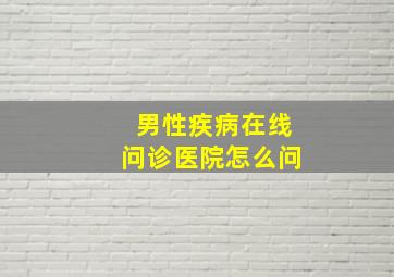 男性疾病在线问诊医院怎么问