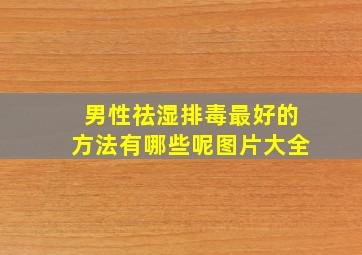 男性祛湿排毒最好的方法有哪些呢图片大全