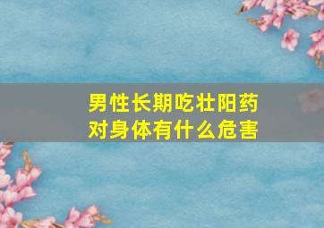 男性长期吃壮阳药对身体有什么危害