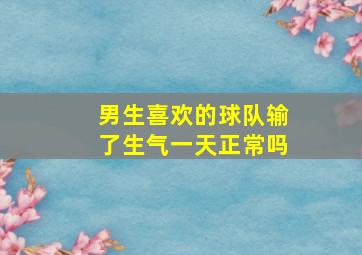 男生喜欢的球队输了生气一天正常吗