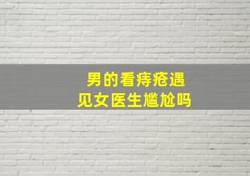 男的看痔疮遇见女医生尴尬吗