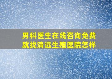 男科医生在线咨询免费就找清远生殖医院怎样