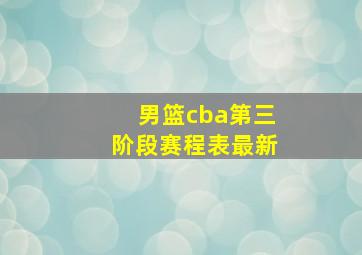 男篮cba第三阶段赛程表最新